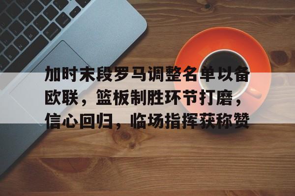 爱游戏- 加时末段罗马调整名单以备欧联，篮板制胜环节打磨，信心回归，临场指挥获称赞