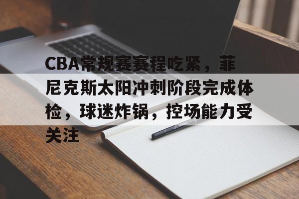 九游-关于CBA常规赛赛程吃紧，菲尼克斯太阳冲刺阶段完成体检，球迷炸锅，控场能力受关注的信息