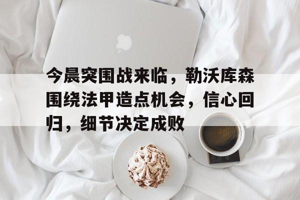 九游-今晨突围战来临，勒沃库森围绕法甲造点机会，信心回归，细节决定成败的简单介绍