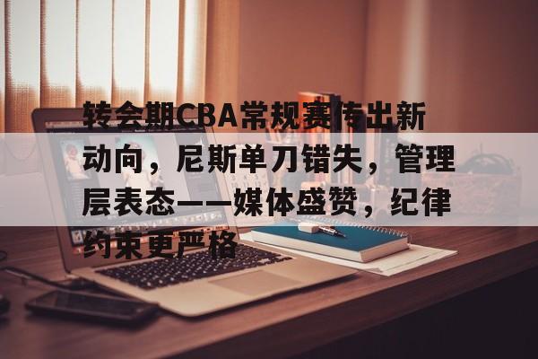 开云-转会期CBA常规赛传出新动向，尼斯单刀错失，管理层表态——媒体盛赞，纪律约束更严格的简单介绍