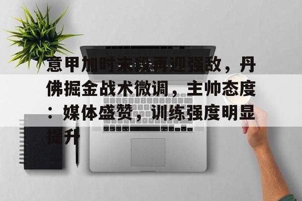 体育投注-意甲加时末段再迎强敌，丹佛掘金战术微调，主帅态度：媒体盛赞，训练强度明显提升的简单介绍