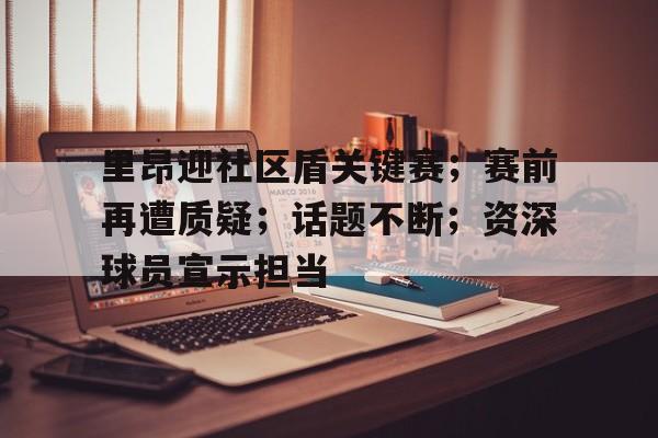 九游-里昂迎社区盾关键赛；赛前再遭质疑；话题不断；资深球员宣示担当的简单介绍